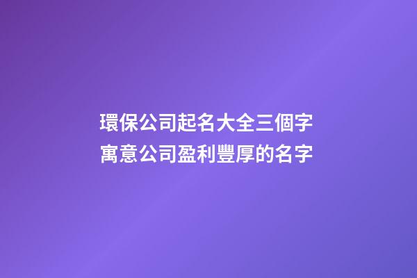 環保公司起名大全三個字 寓意公司盈利豐厚的名字